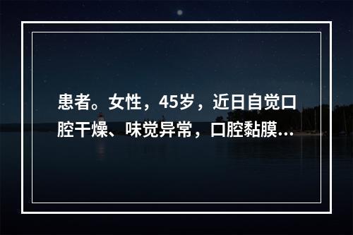 患者。女性，45岁，近日自觉口腔干燥、味觉异常，口腔黏膜充血