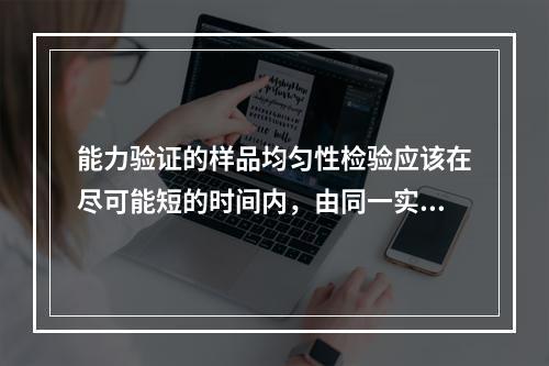 能力验证的样品均匀性检验应该在尽可能短的时间内，由同一实验室