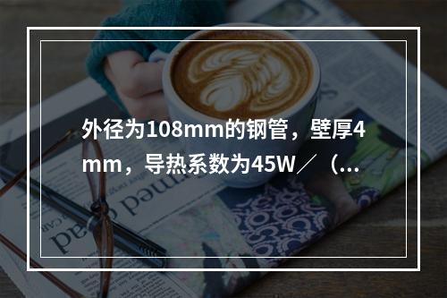 外径为108mm的钢管，壁厚4mm，导热系数为45W／（m