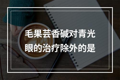 毛果芸香碱对青光眼的治疗除外的是