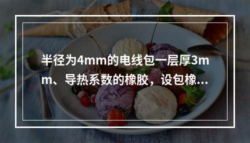 半径为4mm的电线包一层厚3mm、导热系数的橡胶，设包橡胶