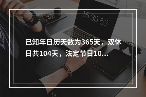 已知年日历天数为365天，双休日共104天，法定节日10天。