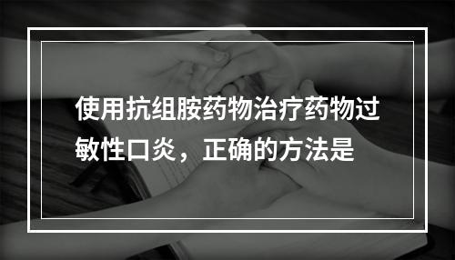 使用抗组胺药物治疗药物过敏性口炎，正确的方法是