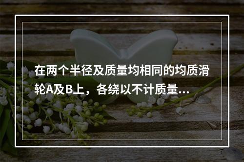 在两个半径及质量均相同的均质滑轮A及B上，各绕以不计质量的