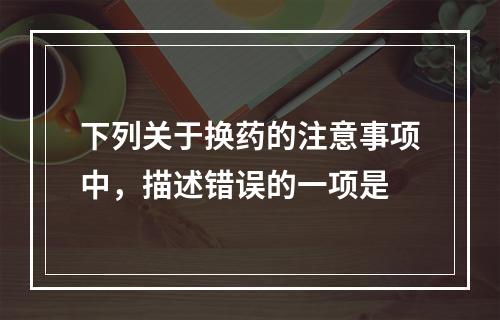 下列关于换药的注意事项中，描述错误的一项是