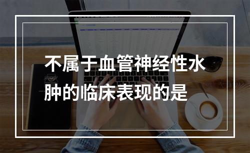 不属于血管神经性水肿的临床表现的是