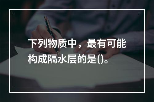 下列物质中，最有可能构成隔水层的是()。