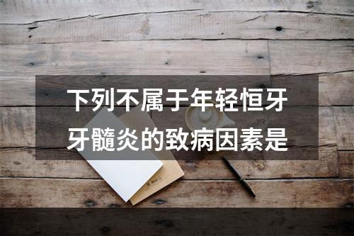 下列不属于年轻恒牙牙髓炎的致病因素是