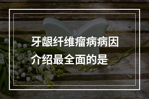 牙龈纤维瘤病病因介绍最全面的是