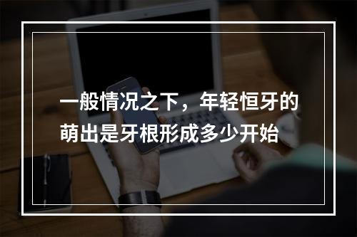 一般情况之下，年轻恒牙的萌出是牙根形成多少开始