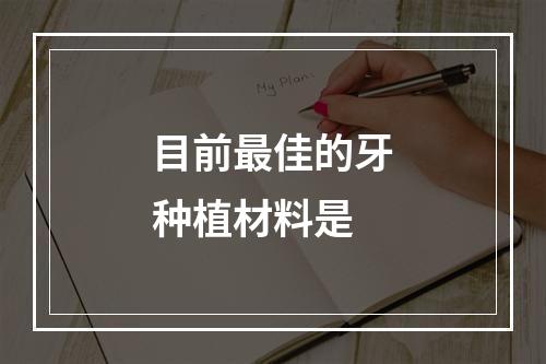 目前最佳的牙种植材料是