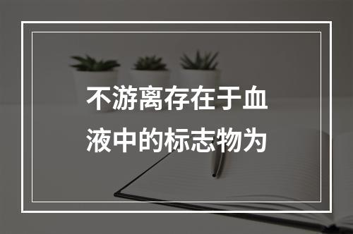 不游离存在于血液中的标志物为