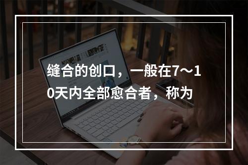 缝合的创口，一般在7～10天内全部愈合者，称为