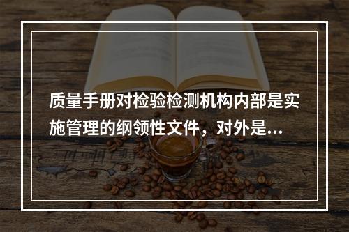 质量手册对检验检测机构内部是实施管理的纲领性文件，对外是证明