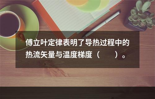 傅立叶定律表明了导热过程中的热流矢量与温度梯度（　　）。