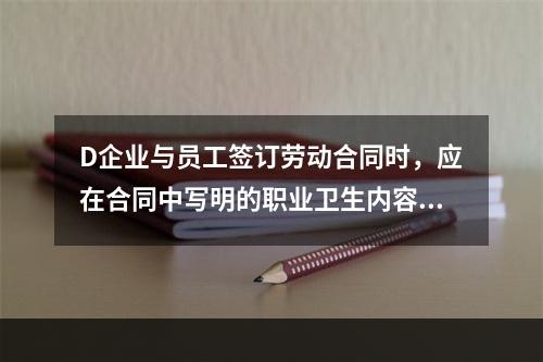 D企业与员工签订劳动合同时，应在合同中写明的职业卫生内容包括