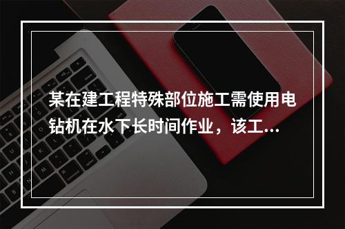 某在建工程特殊部位施工需使用电钻机在水下长时间作业，该工程设