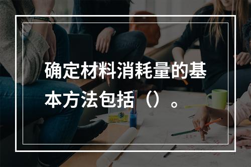 确定材料消耗量的基本方法包括（）。