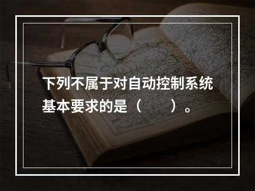 下列不属于对自动控制系统基本要求的是（　　）。