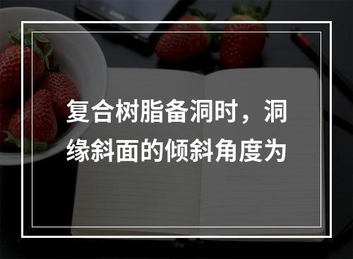 复合树脂备洞时，洞缘斜面的倾斜角度为