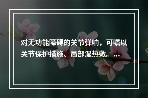 对无功能障碍的关节弹响，可嘱以关节保护措施、局部湿热敷。复位