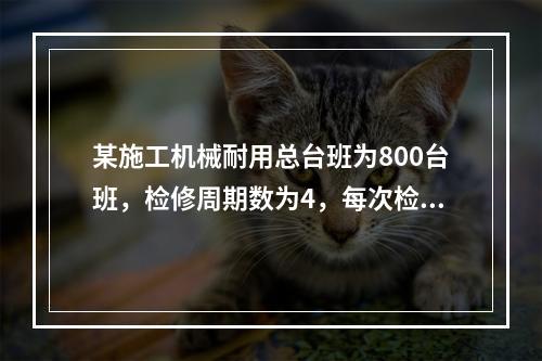 某施工机械耐用总台班为800台班，检修周期数为4，每次检修费