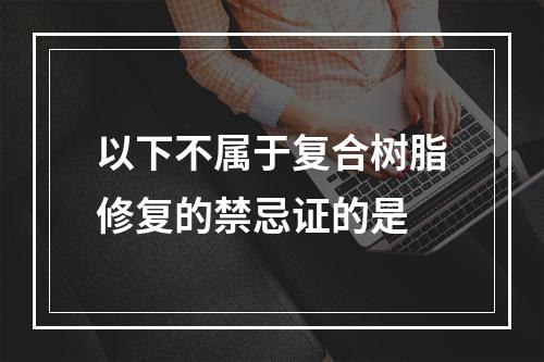 以下不属于复合树脂修复的禁忌证的是