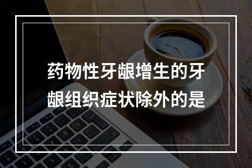 药物性牙龈增生的牙龈组织症状除外的是