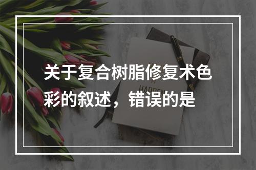 关于复合树脂修复术色彩的叙述，错误的是