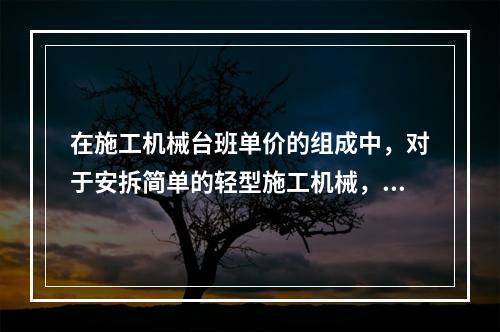 在施工机械台班单价的组成中，对于安拆简单的轻型施工机械，安拆