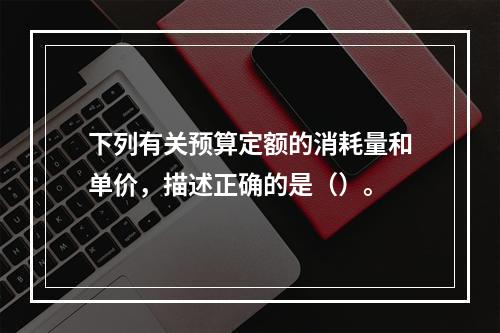 下列有关预算定额的消耗量和单价，描述正确的是（）。