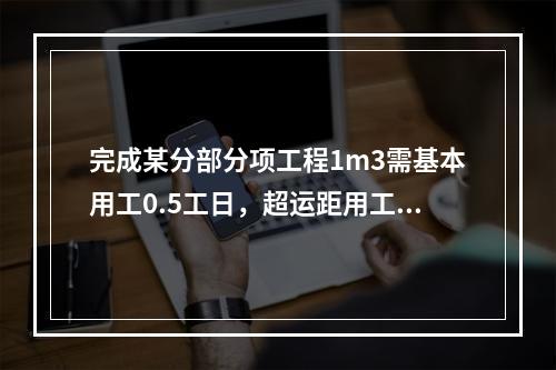 完成某分部分项工程1m3需基本用工0.5工日，超运距用工0.