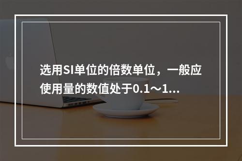 选用SI单位的倍数单位，一般应使用量的数值处于0.1～100