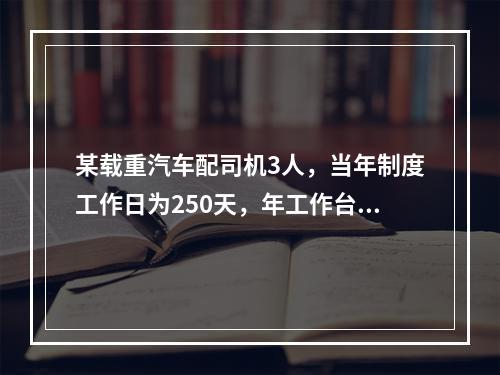 某载重汽车配司机3人，当年制度工作日为250天，年工作台班为