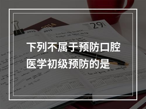 下列不属于预防口腔医学初级预防的是