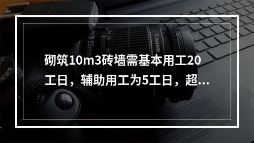 砌筑10m3砖墙需基本用工20工日，辅助用工为5工日，超运距