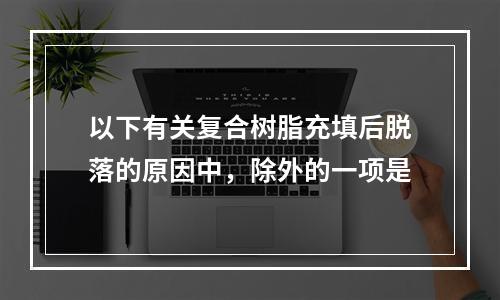 以下有关复合树脂充填后脱落的原因中，除外的一项是