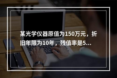 某光学仪器原值为150万元，折旧年限为10年，残值率是5%，