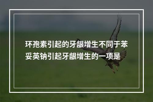 环孢素引起的牙龈增生不同于苯妥英钠引起牙龈增生的一项是