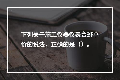 下列关于施工仪器仪表台班单价的说法，正确的是（）。