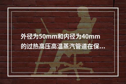 外径为50mm和内径为40mm的过热高压高温蒸汽管道在保温