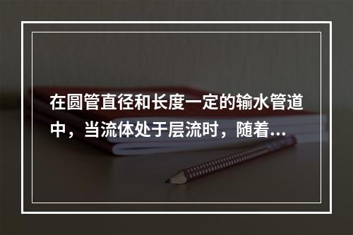 在圆管直径和长度一定的输水管道中，当流体处于层流时，随着雷