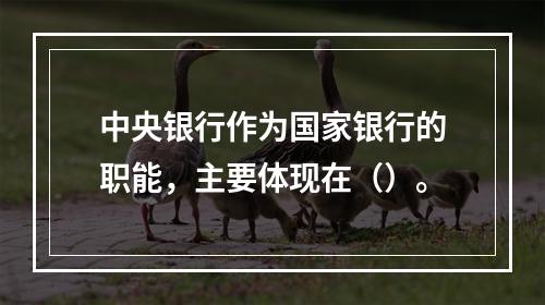 中央银行作为国家银行的职能，主要体现在（）。