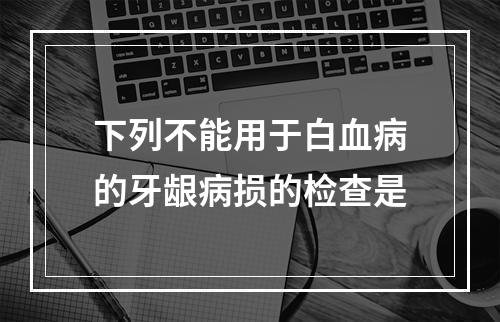 下列不能用于白血病的牙龈病损的检查是