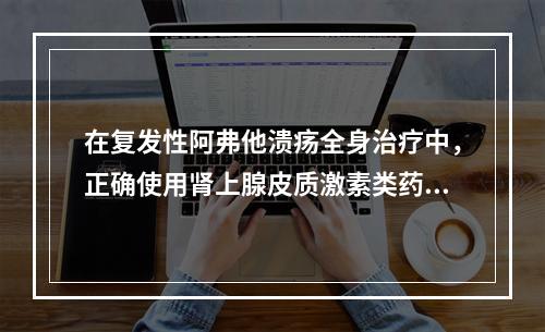 在复发性阿弗他溃疡全身治疗中，正确使用肾上腺皮质激素类药物的