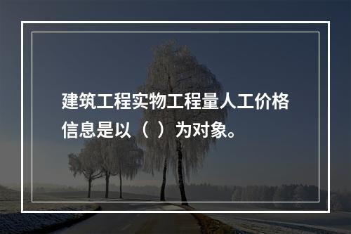 建筑工程实物工程量人工价格信息是以（  ）为对象。