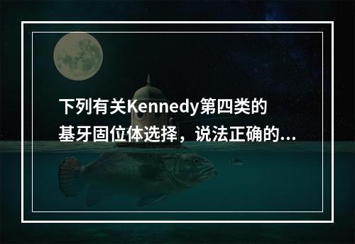 下列有关Kennedy第四类的基牙固位体选择，说法正确的是