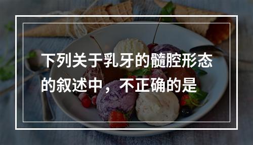 下列关于乳牙的髓腔形态的叙述中，不正确的是