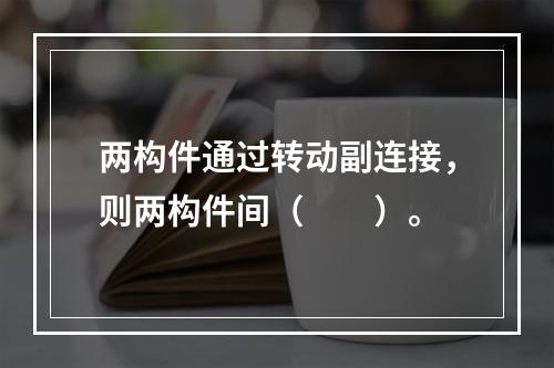 两构件通过转动副连接，则两构件间（　　）。