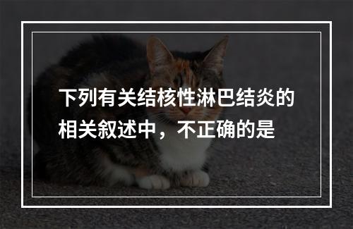 下列有关结核性淋巴结炎的相关叙述中，不正确的是